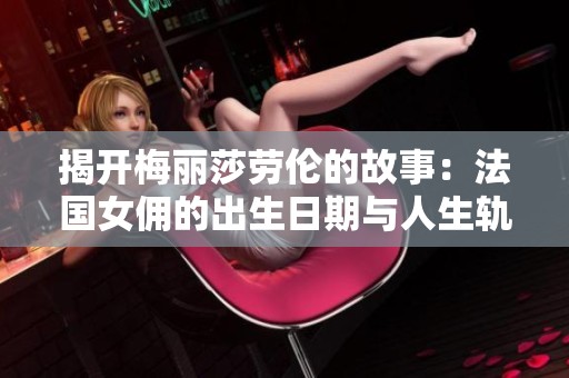 揭开梅丽莎劳伦的故事：法国女佣的出生日期与人生轨迹