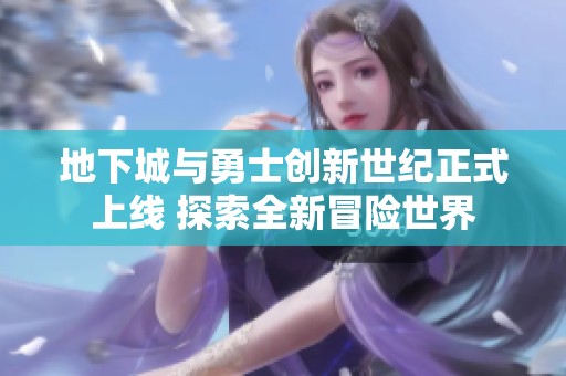地下城与勇士创新世纪正式上线 探索全新冒险世界