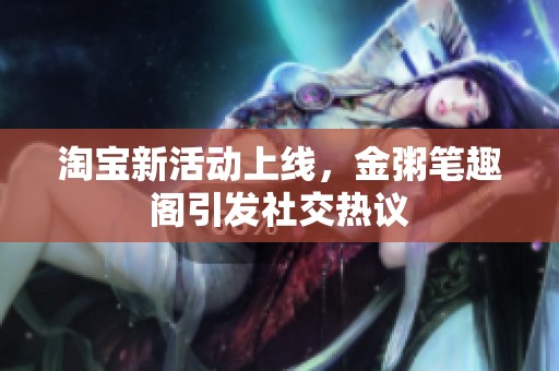 淘宝新活动上线，金粥笔趣阁引发社交热议