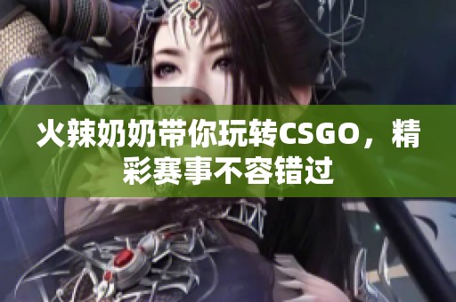 火辣奶奶带你玩转CSGO，精彩赛事不容错过
