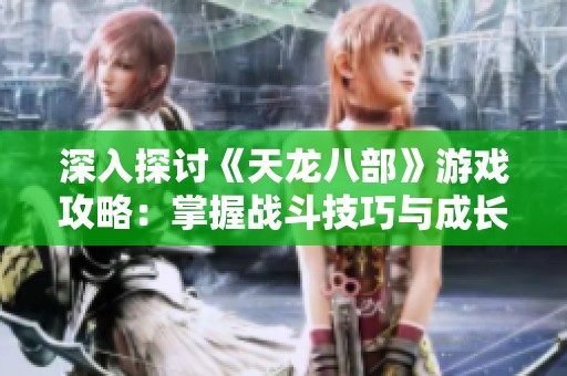 深入探讨《天龙八部》游戏攻略：掌握战斗技巧与成长策略