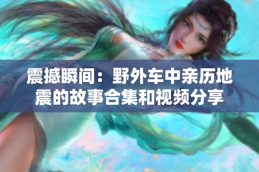 震撼瞬间：野外车中亲历地震的故事合集和视频分享