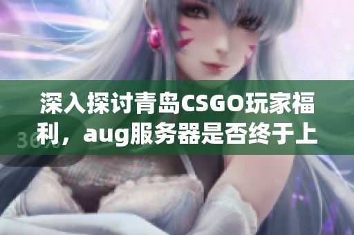 深入探讨青岛CSGO玩家福利，aug服务器是否终于上线？