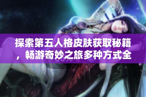探索第五人格皮肤获取秘籍，畅游奇妙之旅多种方式全解析