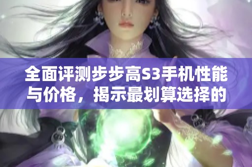 全面评测步步高S3手机性能与价格，揭示最划算选择的秘诀