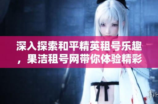 深入探索和平精英租号乐趣，果洁租号网带你体验精彩游戏之旅