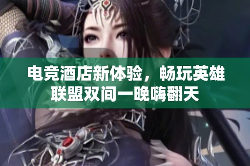 电竞酒店新体验，畅玩英雄联盟双间一晚嗨翻天