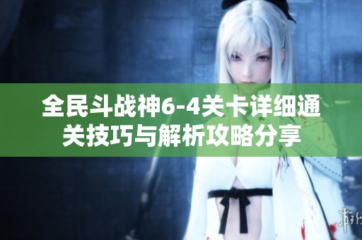 全民斗战神6-4关卡详细通关技巧与解析攻略分享
