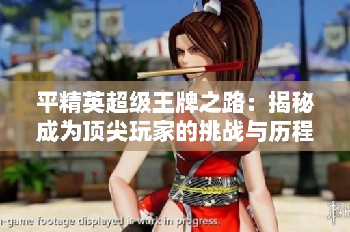 平精英超级王牌之路：揭秘成为顶尖玩家的挑战与历程