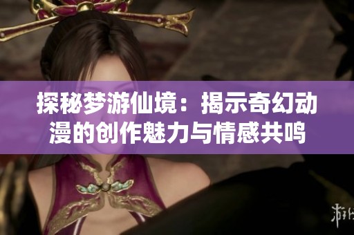 探秘梦游仙境：揭示奇幻动漫的创作魅力与情感共鸣