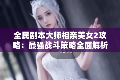 全民剧本大师相亲美女2攻略：最强战斗策略全面解析