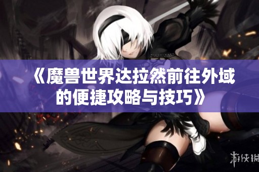 《魔兽世界达拉然前往外域的便捷攻略与技巧》