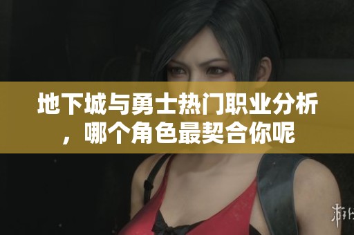 地下城与勇士热门职业分析，哪个角色最契合你呢