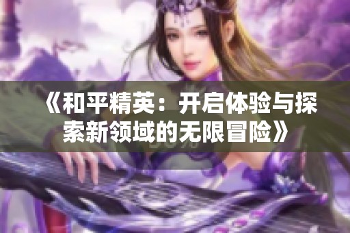 《和平精英：开启体验与探索新领域的无限冒险》