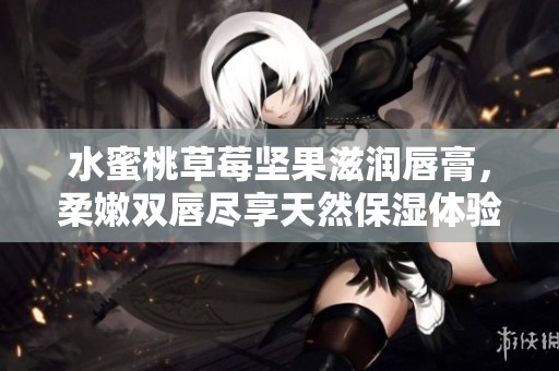 水蜜桃草莓坚果滋润唇膏，柔嫩双唇尽享天然保湿体验