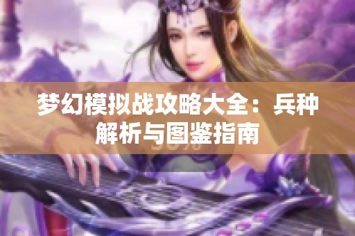 梦幻模拟战攻略大全：兵种解析与图鉴指南