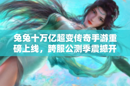 兔兔十万亿超变传奇手游重磅上线，跨服公测季震撼开启！