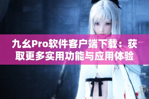 九幺Pro软件客户端下载：获取更多实用功能与应用体验