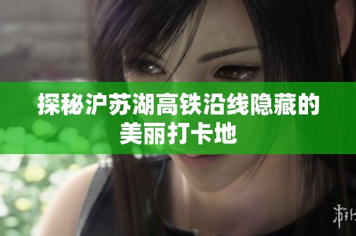 探秘沪苏湖高铁沿线隐藏的美丽打卡地