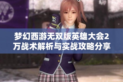 梦幻西游无双版英雄大会2万战术解析与实战攻略分享