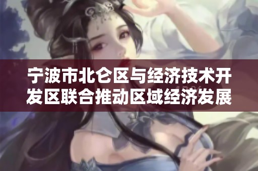 宁波市北仑区与经济技术开发区联合推动区域经济发展新规划