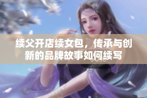 续父开店续女包，传承与创新的品牌故事如何续写