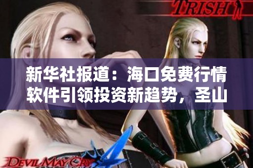 新华社报道：海口免费行情软件引领投资新趋势，圣山手助力用户决策