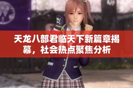 天龙八部君临天下新篇章揭幕，社会热点聚焦分析