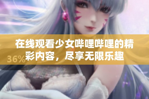 在线观看少女哔哩哔哩的精彩内容，尽享无限乐趣