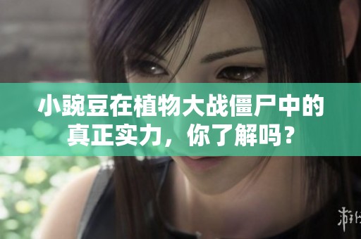 小豌豆在植物大战僵尸中的真正实力，你了解吗？