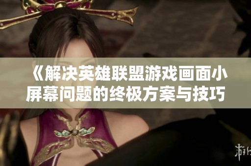 《解决英雄联盟游戏画面小屏幕问题的终极方案与技巧》