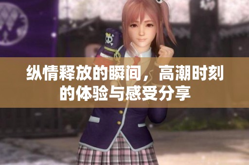 纵情释放的瞬间，高潮时刻的体验与感受分享