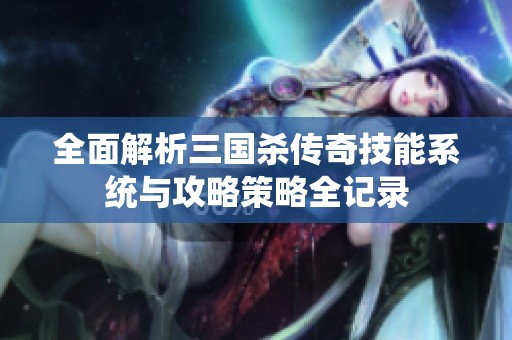 全面解析三国杀传奇技能系统与攻略策略全记录