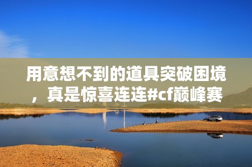 用意想不到的道具突破困境，真是惊喜连连#cf巅峰赛