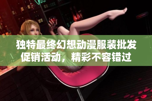 独特最终幻想动漫服装批发促销活动，精彩不容错过