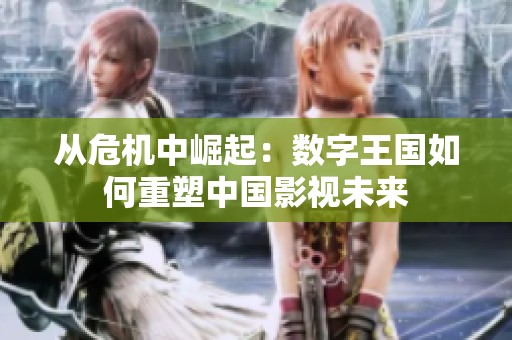 从危机中崛起：数字王国如何重塑中国影视未来