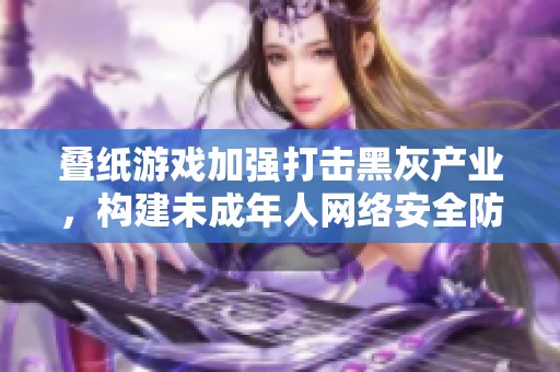 叠纸游戏加强打击黑灰产业，构建未成年人网络安全防线