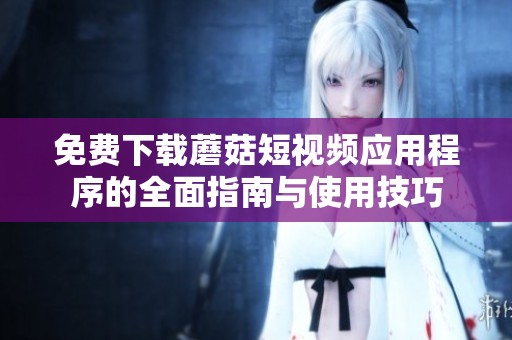 免费下载蘑菇短视频应用程序的全面指南与使用技巧