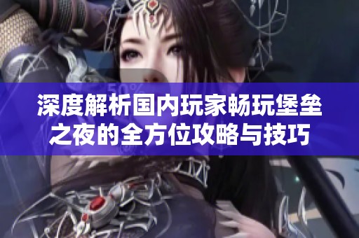 深度解析国内玩家畅玩堡垒之夜的全方位攻略与技巧