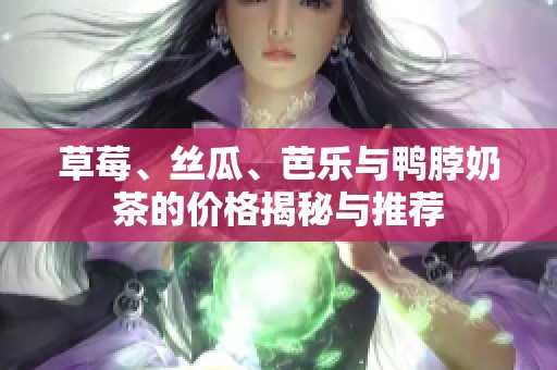 草莓、丝瓜、芭乐与鸭脖奶茶的价格揭秘与推荐