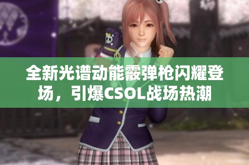 全新光谱动能霰弹枪闪耀登场，引爆CSOL战场热潮