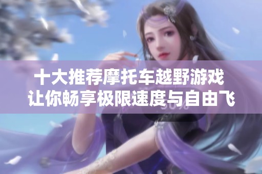 十大推荐摩托车越野游戏 让你畅享极限速度与自由飞驰