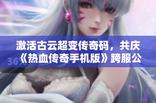 激活古云超变传奇码，共庆《热血传奇手机版》跨服公测盛典