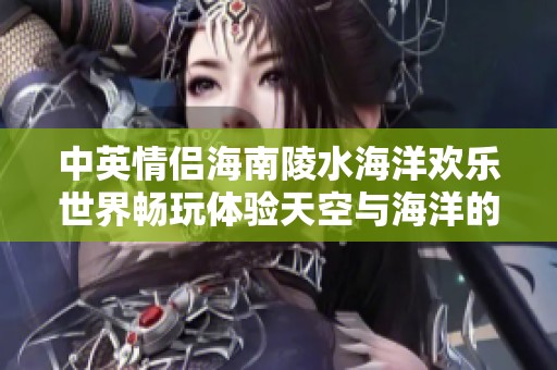 中英情侣海南陵水海洋欢乐世界畅玩体验天空与海洋的奇妙之旅