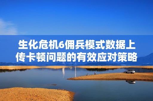 生化危机6佣兵模式数据上传卡顿问题的有效应对策略