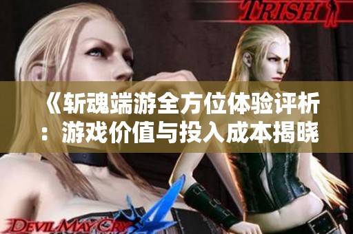 《斩魂端游全方位体验评析：游戏价值与投入成本揭晓》