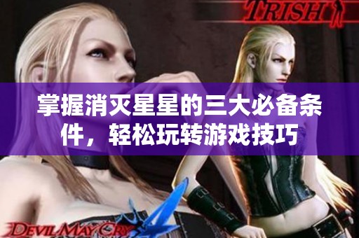 掌握消灭星星的三大必备条件，轻松玩转游戏技巧