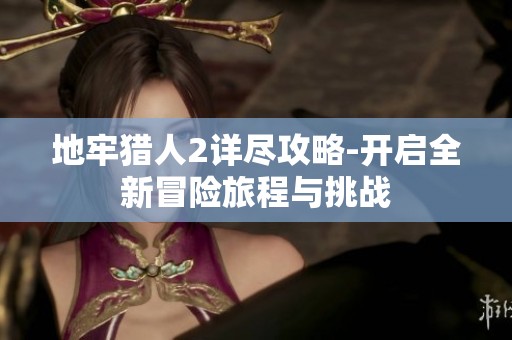 地牢猎人2详尽攻略-开启全新冒险旅程与挑战
