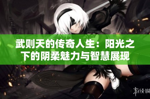 武则天的传奇人生：阳光之下的阴柔魅力与智慧展现