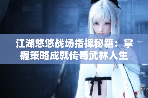 江湖悠悠战场指挥秘籍：掌握策略成就传奇武林人生